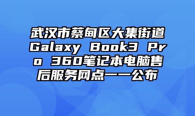 武汉市蔡甸区大集街道Galaxy Book3 Pro 360笔记本电脑售后服务网点一一公布