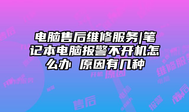 电脑售后维修服务|笔记本电脑报警不开机怎么办 原因有几种