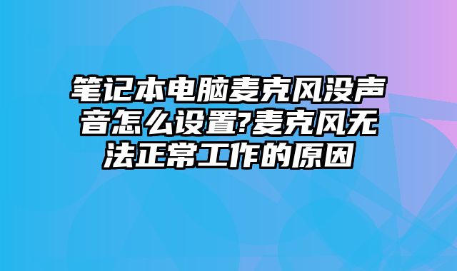 笔记本电脑麦克风没声音怎么设置?麦克风无法正常工作的原因