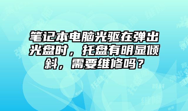 笔记本电脑光驱在弹出光盘时，托盘有明显倾斜，需要维修吗？