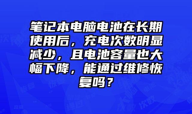 笔记本电脑电池在长期使用后，充电次数明显减少，且电池容量也大幅下降，能通过维修恢复吗？