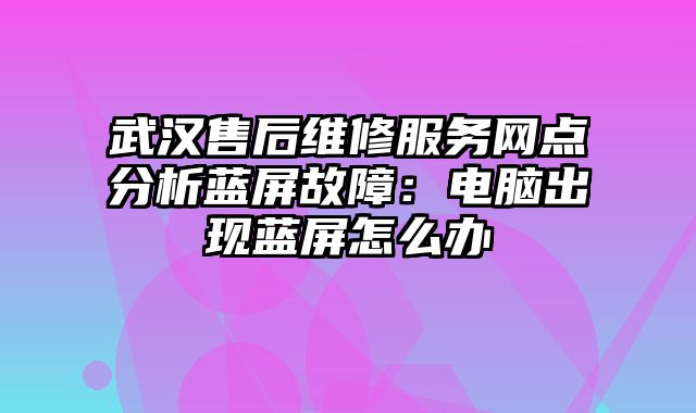 武汉售后维修服务网点分析蓝屏故障：电脑出现蓝屏怎么办