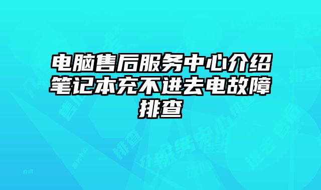 电脑售后服务中心介绍笔记本充不进去电故障排查