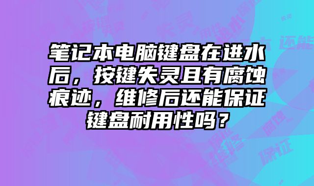 笔记本电脑键盘在进水后，按键失灵且有腐蚀痕迹，维修后还能保证键盘耐用性吗？