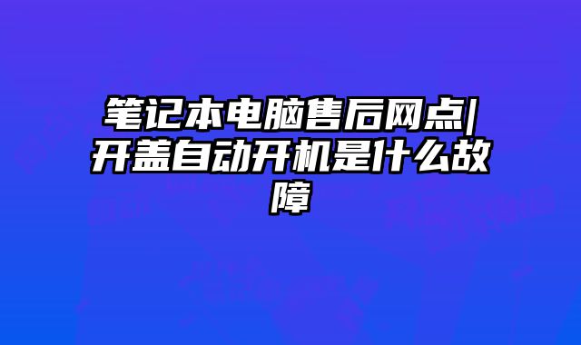 笔记本电脑售后网点|开盖自动开机是什么故障