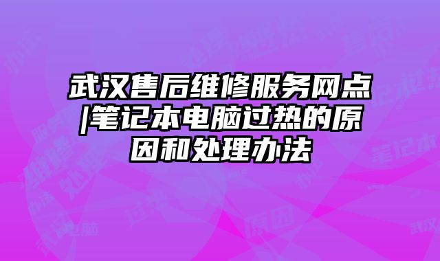 武汉售后维修服务网点|笔记本电脑过热的原因和处理办法