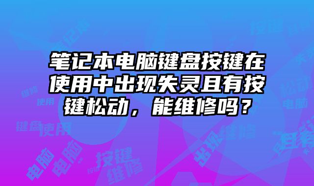 笔记本电脑键盘按键在使用中出现失灵且有按键松动，能维修吗？