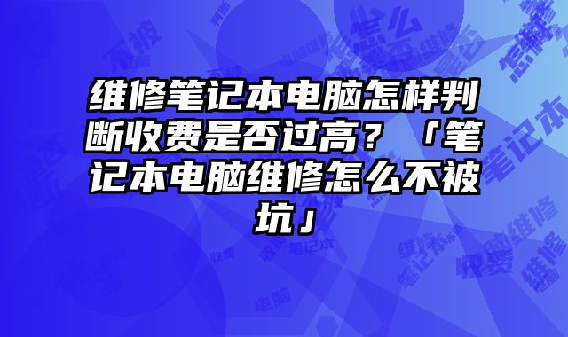 维修笔记本电脑怎样判断收费是否过高？「笔记本电脑维修怎么不被坑」