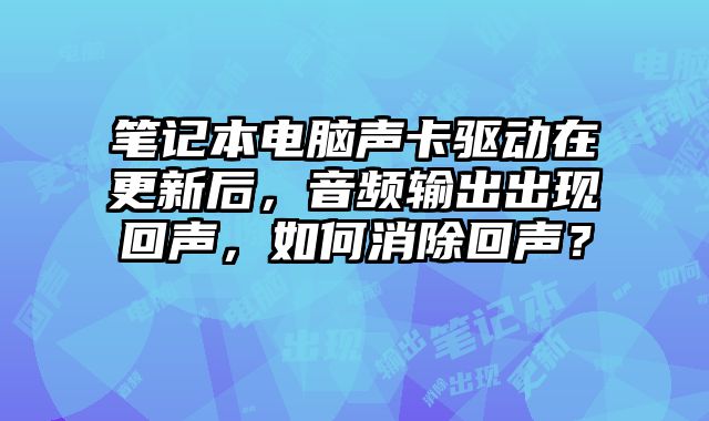 笔记本电脑声卡驱动在更新后，音频输出出现回声，如何消除回声？