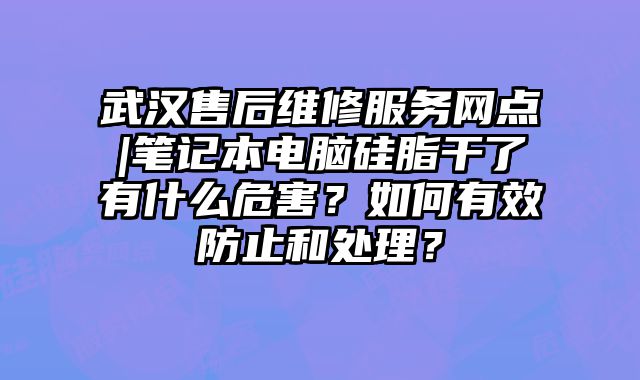 武汉售后维修服务网点|笔记本电脑硅脂干了有什么危害？如何有效防止和处理？