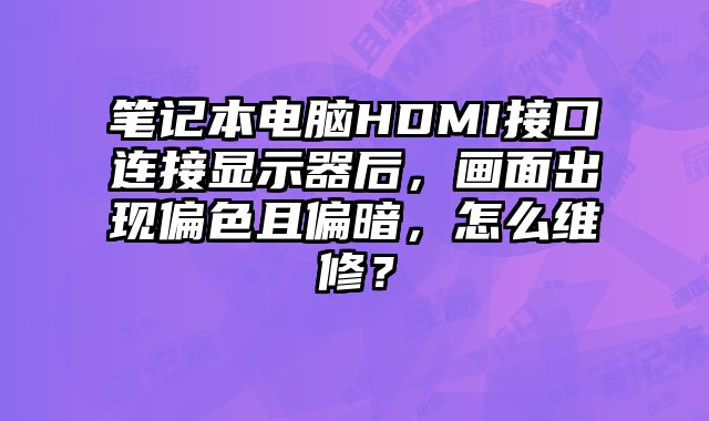 笔记本电脑HDMI接口连接显示器后，画面出现偏色且偏暗，怎么维修？