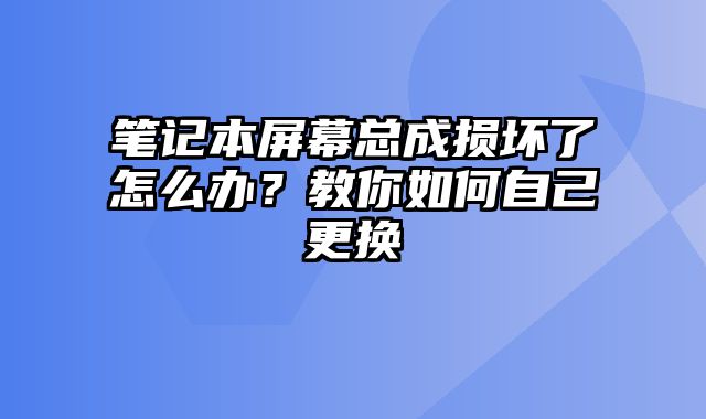 笔记本屏幕总成损坏了怎么办？教你如何自己更换