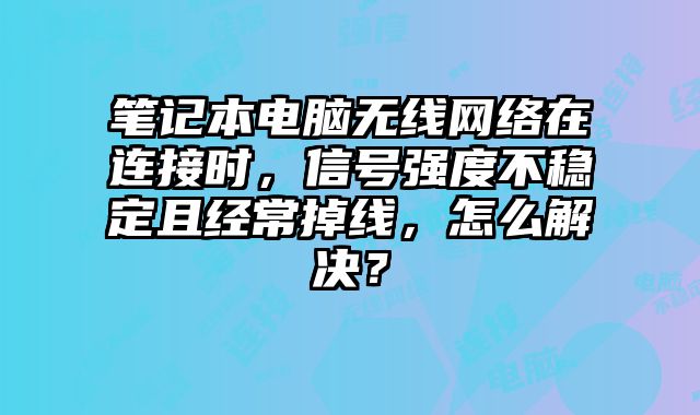 笔记本电脑无线网络在连接时，信号强度不稳定且经常掉线，怎么解决？