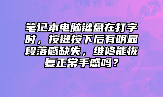 笔记本电脑键盘在打字时，按键按下后有明显段落感缺失，维修能恢复正常手感吗？