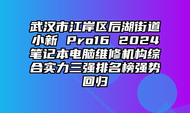 武汉市江岸区后湖街道小新 Pro16 2024笔记本电脑维修机构综合实力三强排名榜强势回归