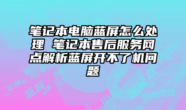 笔记本电脑蓝屏怎么处理 笔记本售后服务网点解析蓝屏开不了机问题