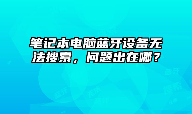 笔记本电脑蓝牙设备无法搜索，问题出在哪？