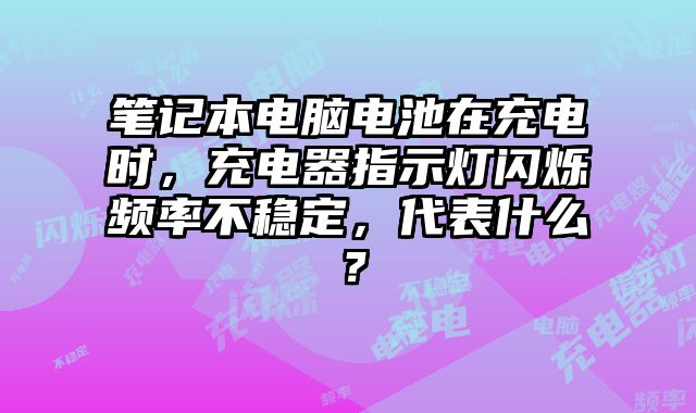 笔记本电脑电池在充电时，充电器指示灯闪烁频率不稳定，代表什么？