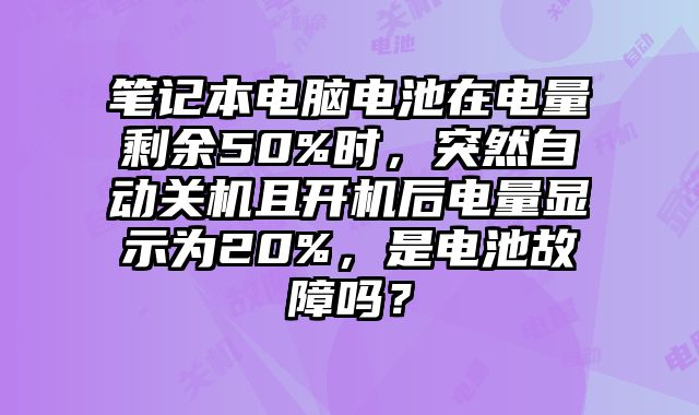 笔记本电脑电池在电量剩余50%时，突然自动关机且开机后电量显示为20%，是电池故障吗？