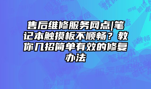 售后维修服务网点|笔记本触摸板不顺畅？教你几招简单有效的修复办法