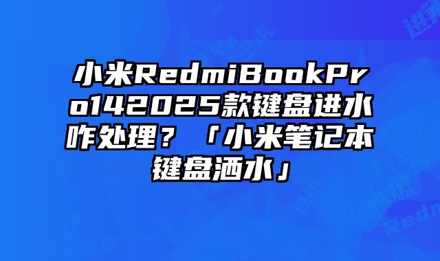 小米RedmiBookPro142025款键盘进水咋处理？「小米笔记本键盘洒水」