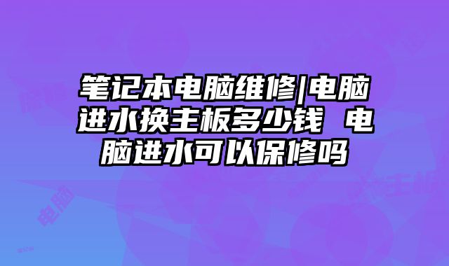 笔记本电脑维修|电脑进水换主板多少钱 电脑进水可以保修吗