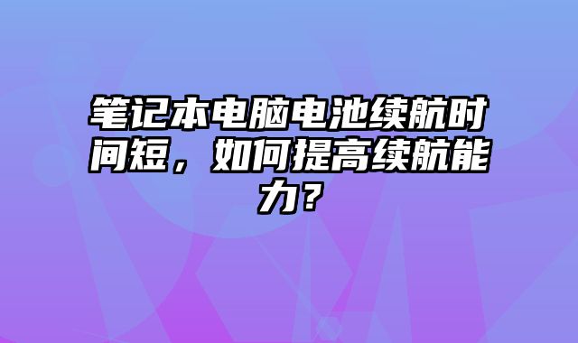 笔记本电脑电池续航时间短，如何提高续航能力？