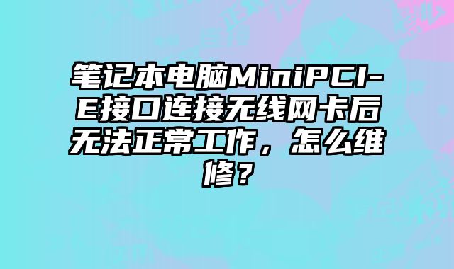 笔记本电脑MiniPCI-E接口连接无线网卡后无法正常工作，怎么维修？