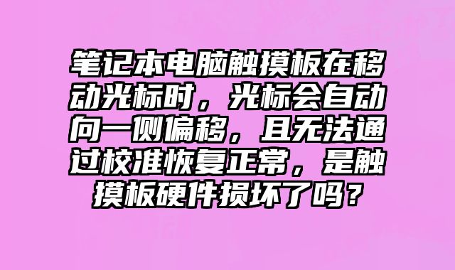 笔记本电脑触摸板在移动光标时，光标会自动向一侧偏移，且无法通过校准恢复正常，是触摸板硬件损坏了吗？