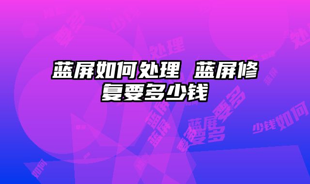 蓝屏如何处理 蓝屏修复要多少钱