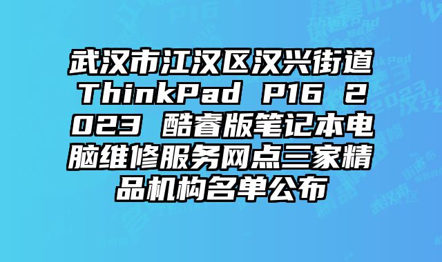 武汉市江汉区汉兴街道ThinkPad P16 2023 酷睿版笔记本电脑维修服务网点三家精品机构名单公布