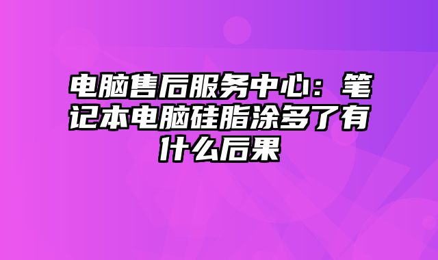 电脑售后服务中心：笔记本电脑硅脂涂多了有什么后果