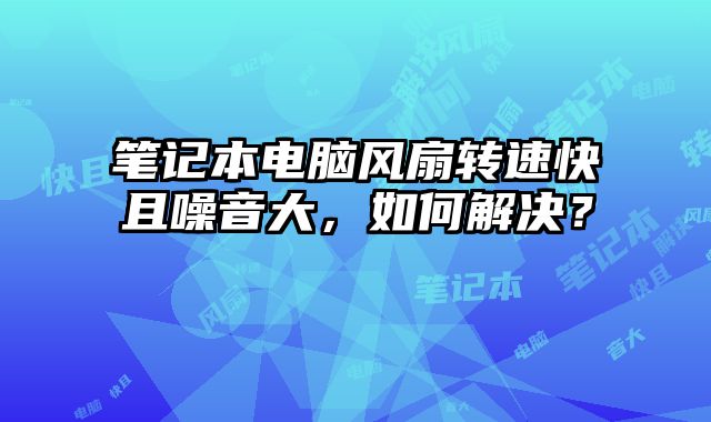 笔记本电脑风扇转速快且噪音大，如何解决？