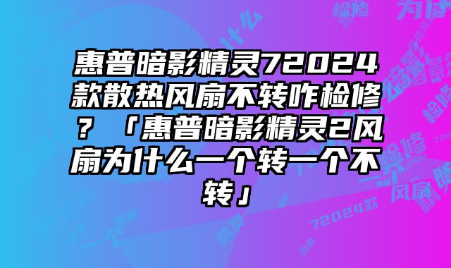 惠普暗影精灵72024款散热风扇不转咋检修？「惠普暗影精灵2风扇为什么一个转一个不转」