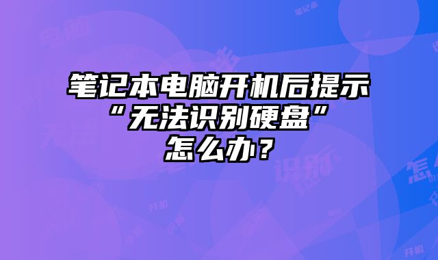 笔记本电脑开机后提示 “无法识别硬盘” 怎么办？