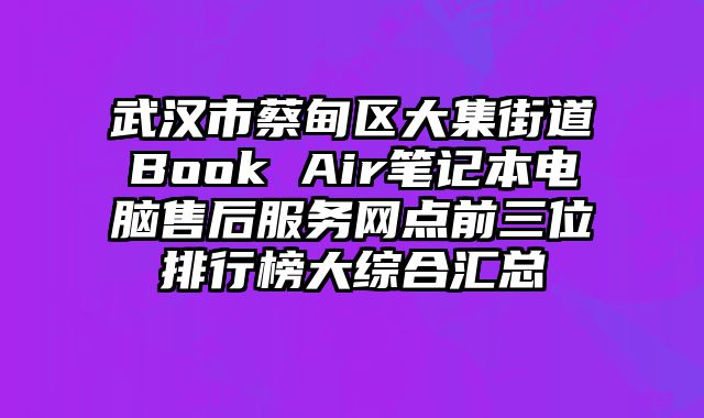 武汉市蔡甸区大集街道Book Air笔记本电脑售后服务网点前三位排行榜大综合汇总