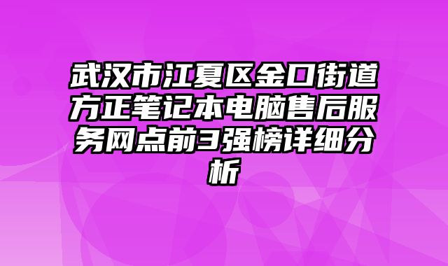 武汉市江夏区金口街道方正笔记本电脑售后服务网点前3强榜详细分析