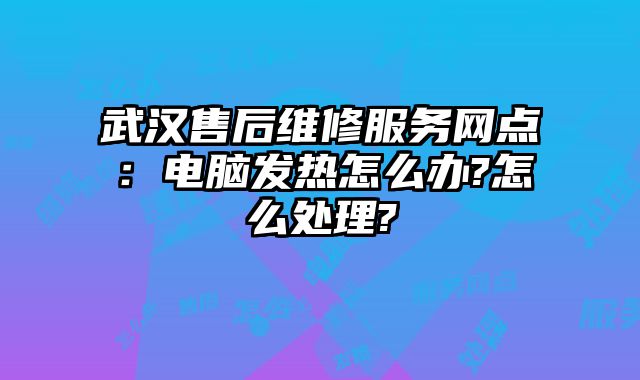 武汉售后维修服务网点：电脑发热怎么办?怎么处理?