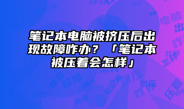 笔记本电脑被挤压后出现故障咋办？「笔记本被压着会怎样」