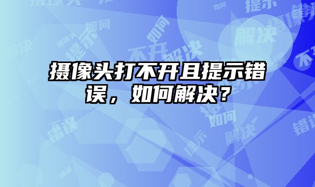 摄像头打不开且提示错误，如何解决？