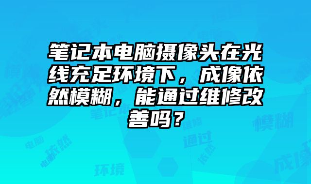 笔记本电脑摄像头在光线充足环境下，成像依然模糊，能通过维修改善吗？