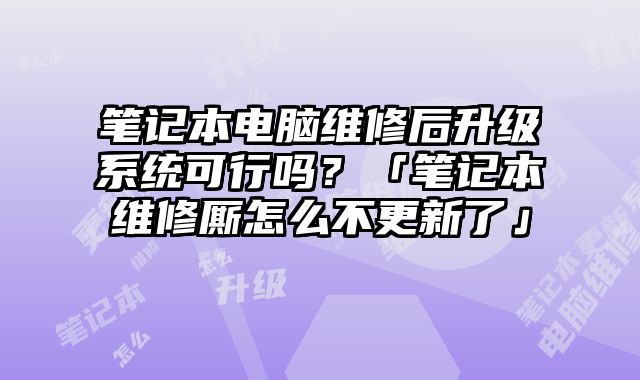 笔记本电脑维修后升级系统可行吗？「笔记本维修厮怎么不更新了」