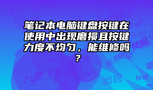 笔记本电脑键盘按键在使用中出现磨损且按键力度不均匀，能维修吗？