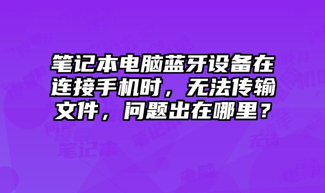 笔记本电脑蓝牙设备在连接手机时，无法传输文件，问题出在哪里？