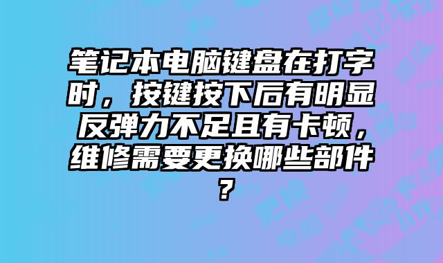 笔记本电脑键盘在打字时，按键按下后有明显反弹力不足且有卡顿，维修需要更换哪些部件？