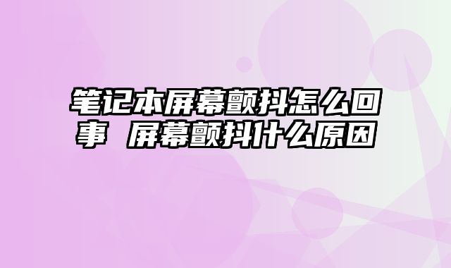 笔记本屏幕颤抖怎么回事 屏幕颤抖什么原因