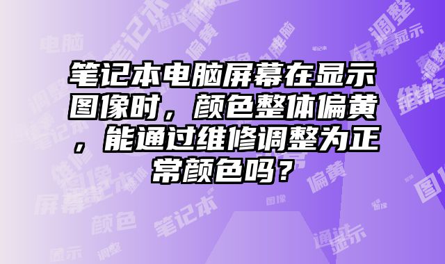 笔记本电脑屏幕在显示图像时，颜色整体偏黄，能通过维修调整为正常颜色吗？