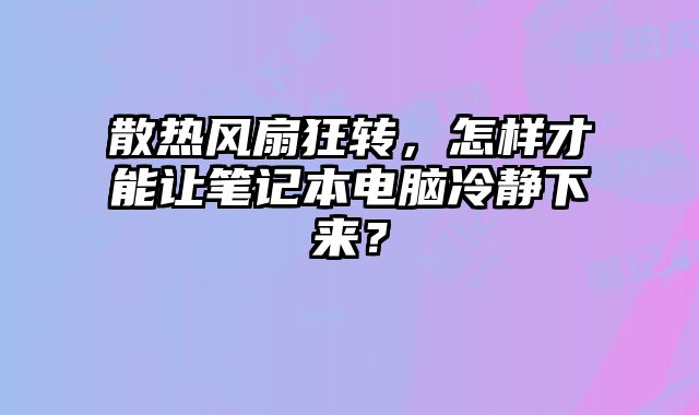 散热风扇狂转，怎样才能让笔记本电脑冷静下来？