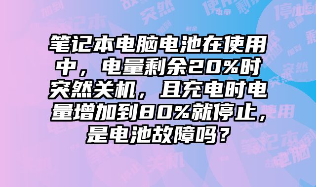 笔记本电脑电池在使用中，电量剩余20%时突然关机，且充电时电量增加到80%就停止，是电池故障吗？