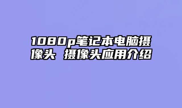 1080p笔记本电脑摄像头 摄像头应用介绍